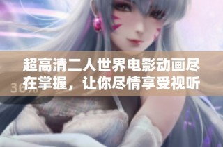 超高清二人世界电影动画尽在掌握，让你尽情享受视听盛宴