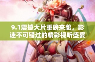 9.1震撼大片重磅来袭，影迷不可错过的精彩视听盛宴