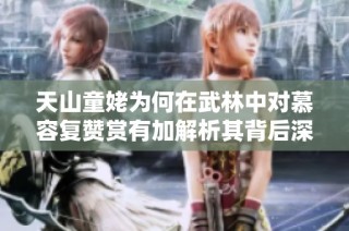 天山童姥为何在武林中对慕容复赞赏有加解析其背后深刻故事及人物关系