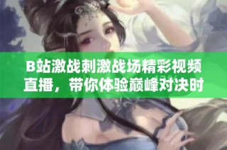 B站激战刺激战场精彩视频直播，带你体验巅峰对决时刻
