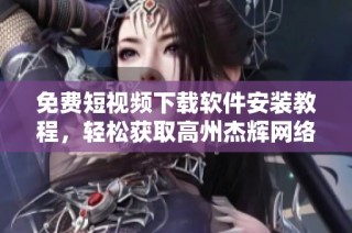 免费短视频下载软件安装教程，轻松获取高州杰辉网络服务