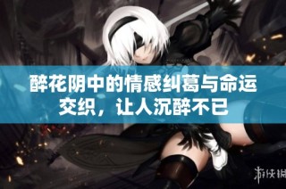 醉花阴中的情感纠葛与命运交织，让人沉醉不已