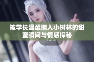 被学长温柔拥入小树林的甜蜜瞬间与情感探秘