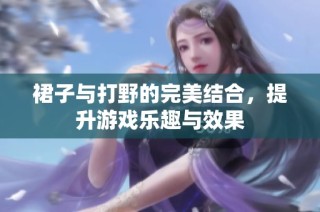 裙子与打野的完美结合，提升游戏乐趣与效果