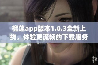榴莲app版本1.0.3全新上线，体验更流畅的下载服务