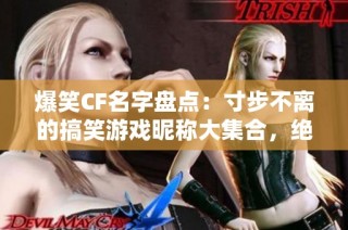 爆笑CF名字盘点：寸步不离的搞笑游戏昵称大集合，绝对让你捧腹大笑！