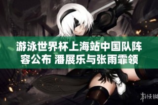 游泳世界杯上海站中国队阵容公布 潘展乐与张雨霏领衔参赛