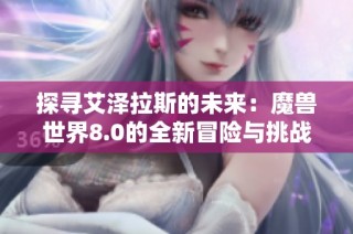 探寻艾泽拉斯的未来：魔兽世界8.0的全新冒险与挑战