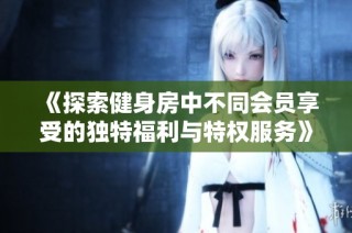 《探索健身房中不同会员享受的独特福利与特权服务》