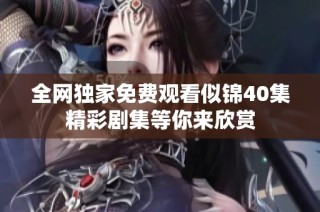 全网独家免费观看似锦40集精彩剧集等你来欣赏