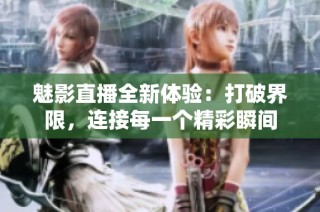 魅影直播全新体验：打破界限，连接每一个精彩瞬间