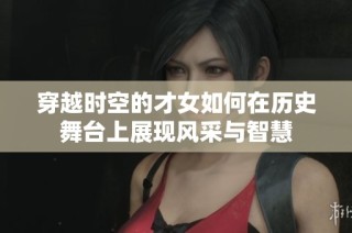 穿越时空的才女如何在历史舞台上展现风采与智慧