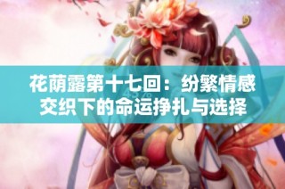 花荫露第十七回：纷繁情感交织下的命运挣扎与选择