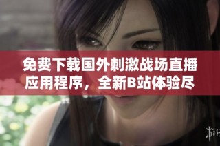 免费下载国外刺激战场直播应用程序，全新B站体验尽在掌握中