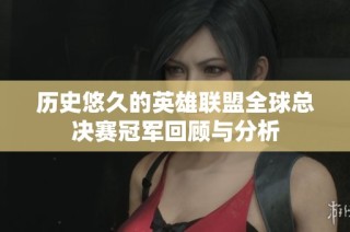 历史悠久的英雄联盟全球总决赛冠军回顾与分析