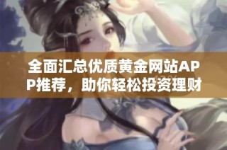 全面汇总优质黄金网站APP推荐，助你轻松投资理财