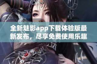 全新魅影app下载体验版最新发布，尽享免费使用乐趣
