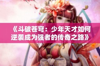 《斗破苍穹：少年天才如何逆袭成为强者的传奇之路》