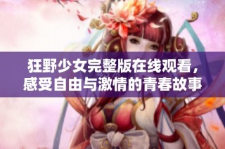 狂野少女完整版在线观看，感受自由与激情的青春故事