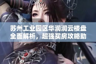 苏州工业园区华润润云楼盘全面解析，超强买房攻略助你轻松购房！