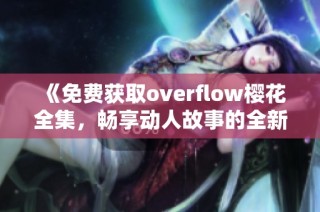 《免费获取overflow樱花全集，畅享动人故事的全新体验》