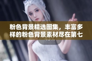 粉色背景精选图集，丰富多样的粉色背景素材尽在第七页，快来探索吧