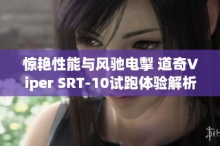 惊艳性能与风驰电掣 道奇Viper SRT-10试跑体验解析