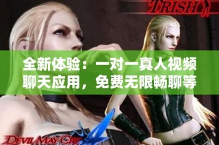 全新体验：一对一真人视频聊天应用，免费无限畅聊等你来试