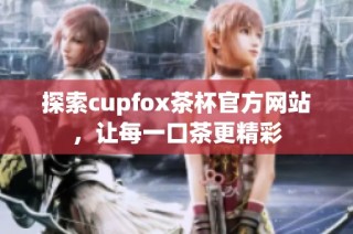探索cupfox茶杯官方网站，让每一口茶更精彩