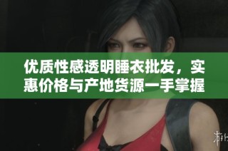 优质性感透明睡衣批发，实惠价格与产地货源一手掌握