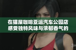 在猫屎咖啡亚运汽车公园店感受独特风味与浓郁香气的完美结合