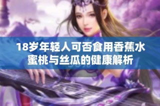18岁年轻人可否食用香蕉水蜜桃与丝瓜的健康解析