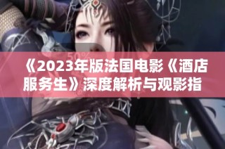 《2023年版法国电影《酒店服务生》深度解析与观影指南》