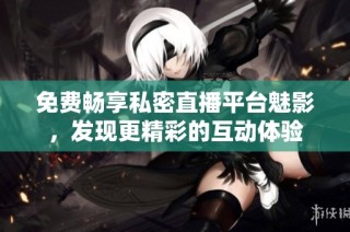 免费畅享私密直播平台魅影，发现更精彩的互动体验