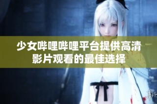 少女哔哩哔哩平台提供高清影片观看的最佳选择