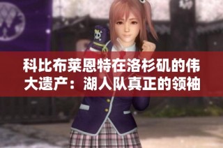 科比布莱恩特在洛杉矶的伟大遗产：湖人队真正的领袖与篮球传奇的光辉回顾