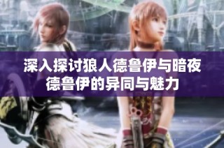 深入探讨狼人德鲁伊与暗夜德鲁伊的异同与魅力