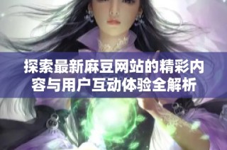 探索最新麻豆网站的精彩内容与用户互动体验全解析