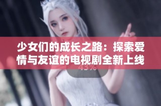 少女们的成长之路：探索爱情与友谊的电视剧全新上线