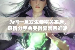 为何一旦发生亲密关系后，感情分手会变得异常困难呢