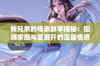 我兄弟的母亲故事揭秘：围绕家庭与爱展开的温馨情感之旅