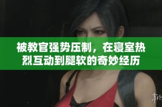 被教官强势压制，在寝室热烈互动到腿软的奇妙经历