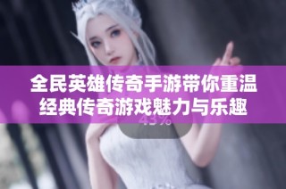 全民英雄传奇手游带你重温经典传奇游戏魅力与乐趣