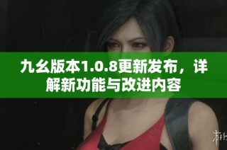 九幺版本1.0.8更新发布，详解新功能与改进内容