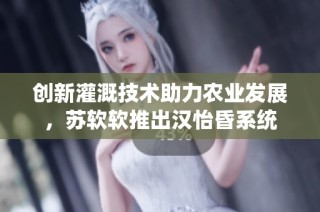 创新灌溉技术助力农业发展，苏软软推出汉怡昏系统