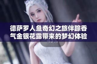 德萨罗人鱼奇幻之旅伴踪香气金银花露带来的梦幻体验