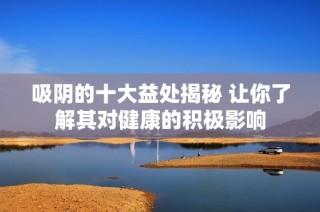吸阴的十大益处揭秘 让你了解其对健康的积极影响