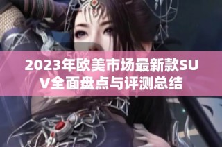 2023年欧美市场最新款SUV全面盘点与评测总结