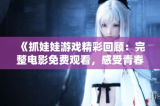 《抓娃娃游戏精彩回顾：完整电影免费观看，感受青春乐趣》