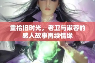 重拾旧时光，老卫与淑容的感人故事再续情缘